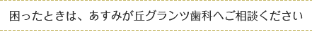 困ったときは、あすみが丘グランツ歯科へご相談ください