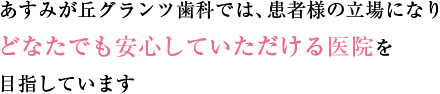 あすみが丘グランツ歯科では、患者様の立場になりどなたでも安心していただける医院を目指しています