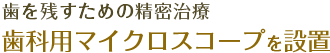 歯を残すための精密治療、歯科用マイクロスコープを設置